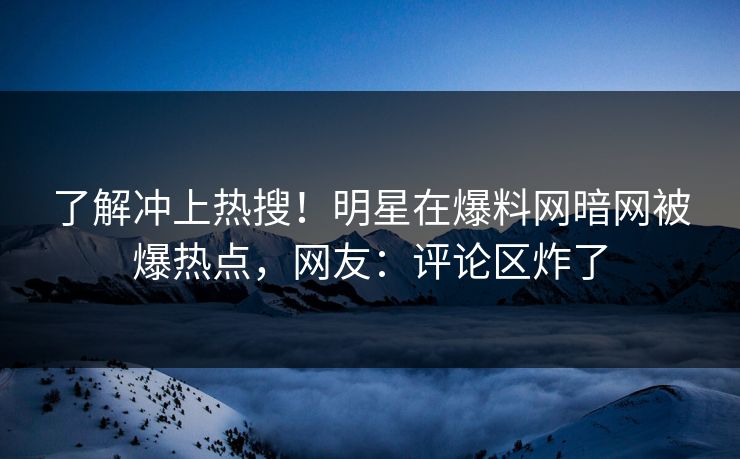 了解冲上热搜！明星在爆料网暗网被爆热点，网友：评论区炸了