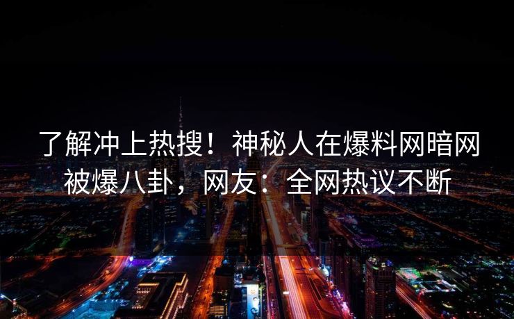 了解冲上热搜！神秘人在爆料网暗网被爆八卦，网友：全网热议不断