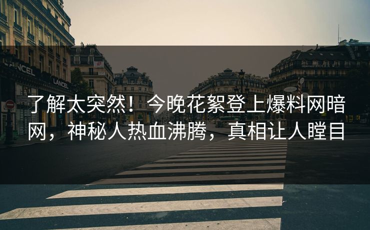 了解太突然!今晚花絮登上爆料网暗网,神秘人热血沸腾,真相让人瞠目