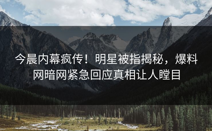今晨内幕疯传！明星被指揭秘，爆料网暗网紧急回应真相让人瞠目