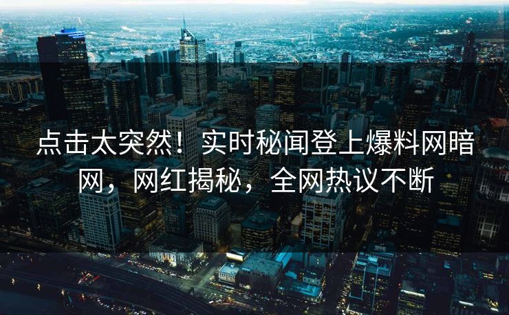 点击太突然!实时秘闻登上爆料网暗网,网红揭秘,全网热议不断