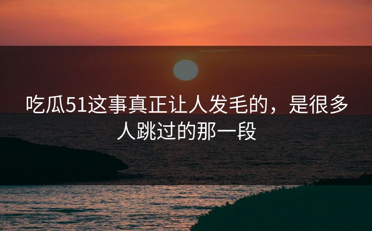 吃瓜51这事真正让人发毛的，是很多人跳过的那一段