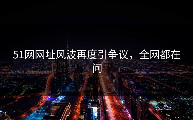 51网网址风波再度引争议，全网都在问