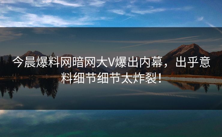 今晨爆料网暗网大V爆出内幕，出乎意料细节细节太炸裂！