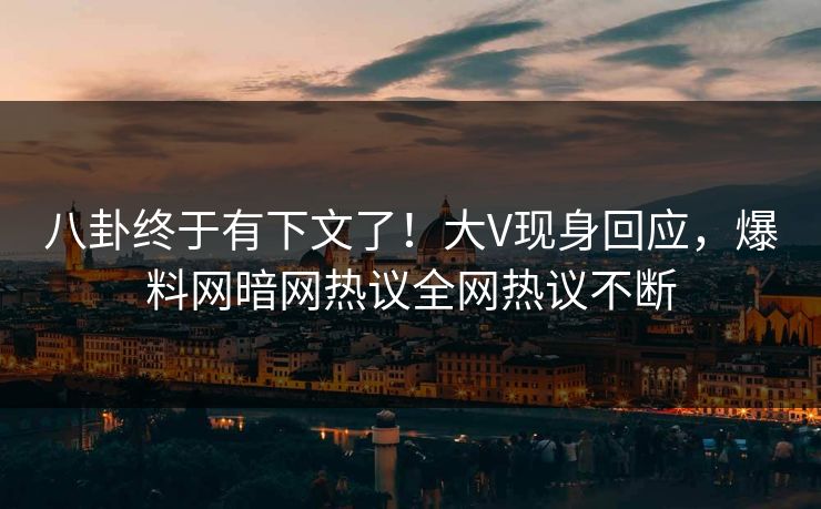 八卦终于有下文了!大V现身回应,爆料网暗网热议全网热议不断