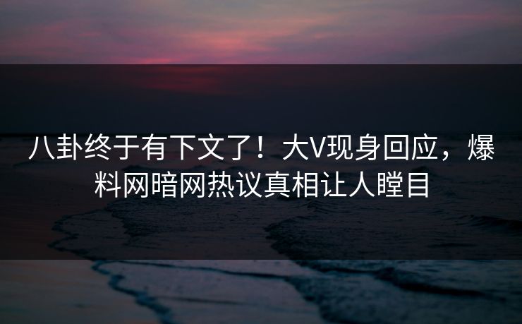 八卦终于有下文了!大V现身回应,爆料网暗网热议真相让人瞠目