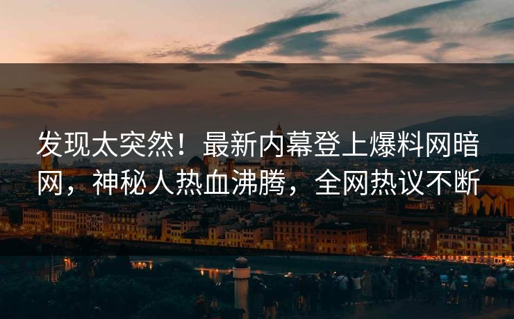 发现太突然！最新内幕登上爆料网暗网，神秘人热血沸腾，全网热议不断