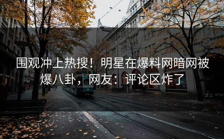 围观冲上热搜！明星在爆料网暗网被爆八卦，网友：评论区炸了