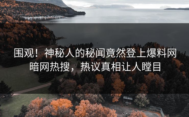 围观！神秘人的秘闻竟然登上爆料网暗网热搜，热议真相让人瞠目