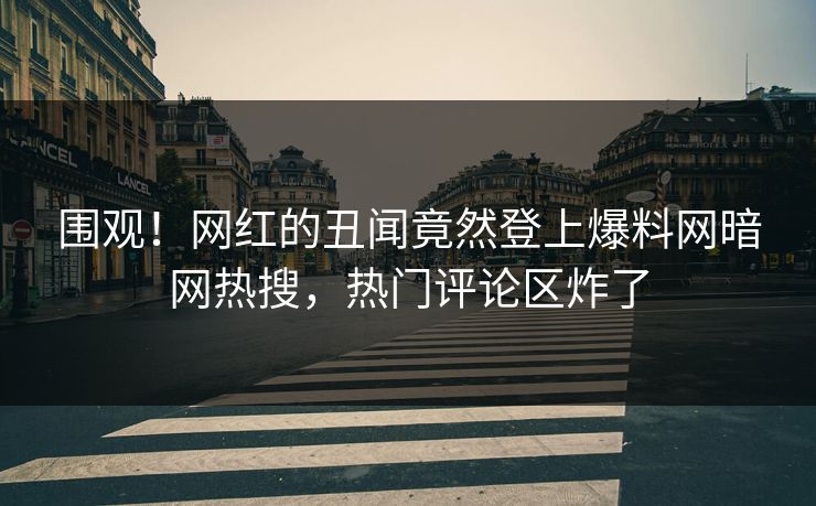 围观！网红的丑闻竟然登上爆料网暗网热搜，热门评论区炸了