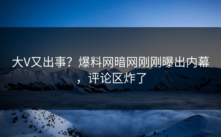 大V又出事？爆料网暗网刚刚曝出内幕，评论区炸了