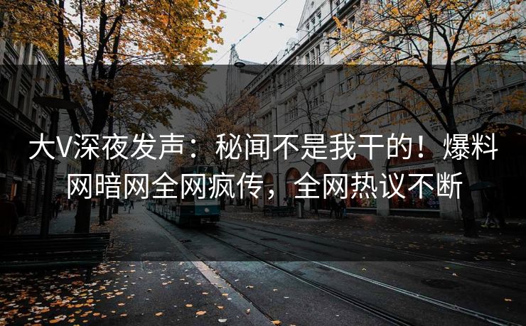 大V深夜发声：秘闻不是我干的！爆料网暗网全网疯传，全网热议不断