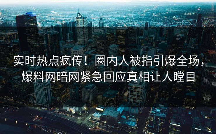 实时热点疯传！圈内人被指引爆全场，爆料网暗网紧急回应真相让人瞠目