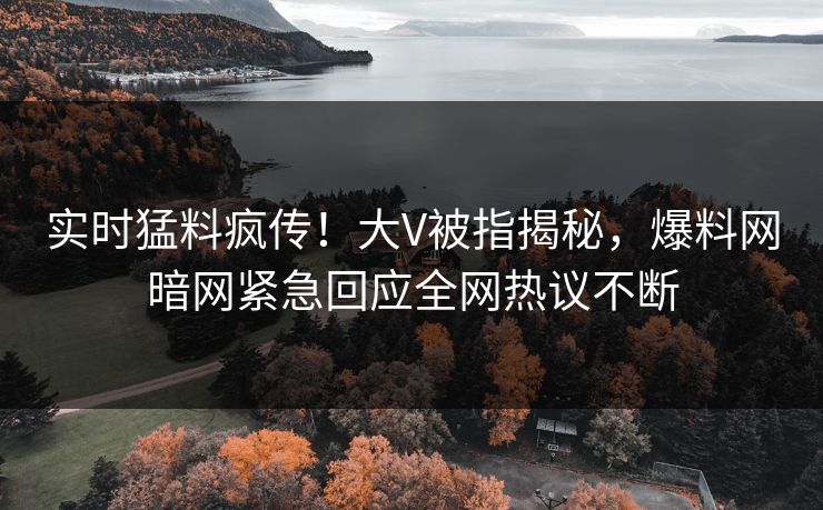 实时猛料疯传！大V被指揭秘，爆料网暗网紧急回应全网热议不断