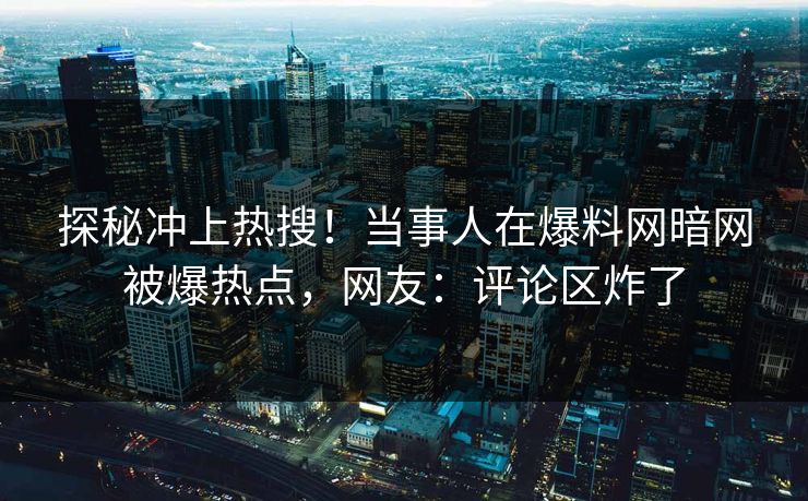 探秘冲上热搜！当事人在爆料网暗网被爆热点，网友：评论区炸了