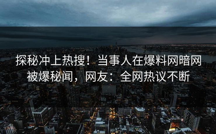探秘冲上热搜！当事人在爆料网暗网被爆秘闻，网友：全网热议不断