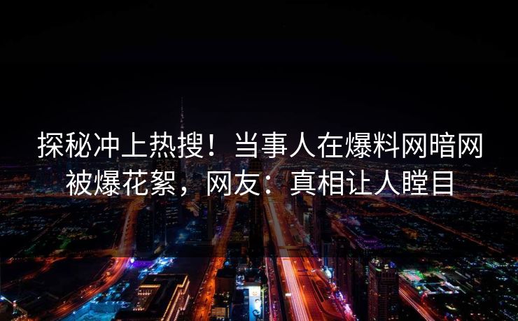 探秘冲上热搜！当事人在爆料网暗网被爆花絮，网友：真相让人瞠目