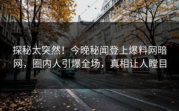 探秘太突然！今晚秘闻登上爆料网暗网，圈内人引爆全场，真相让人瞠目