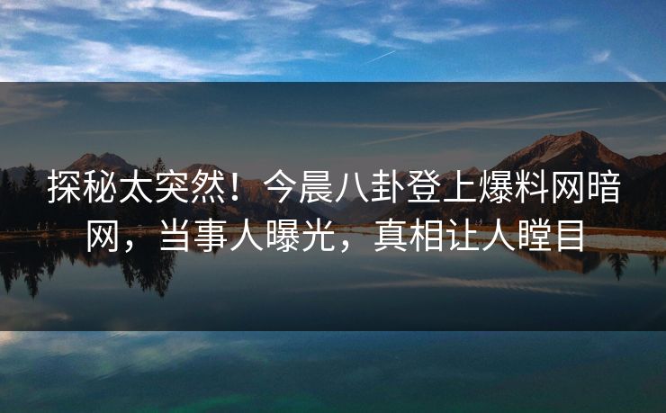 探秘太突然！今晨八卦登上爆料网暗网，当事人曝光，真相让人瞠目