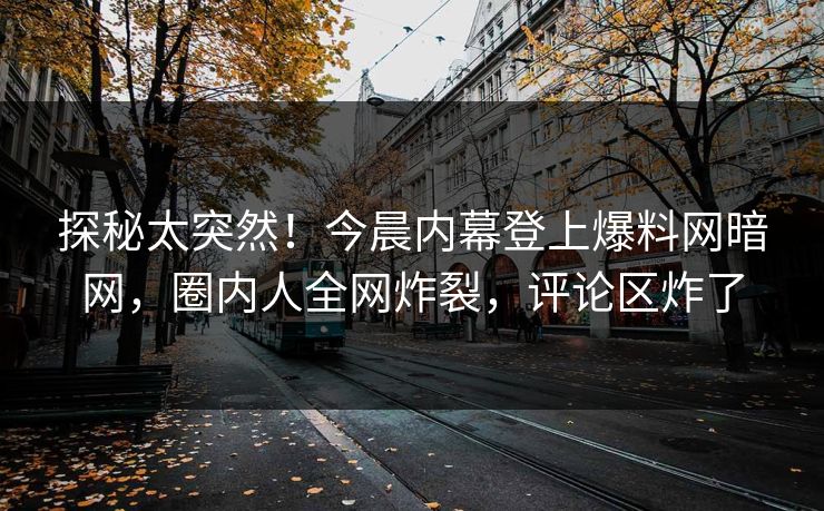探秘太突然！今晨内幕登上爆料网暗网，圈内人全网炸裂，评论区炸了