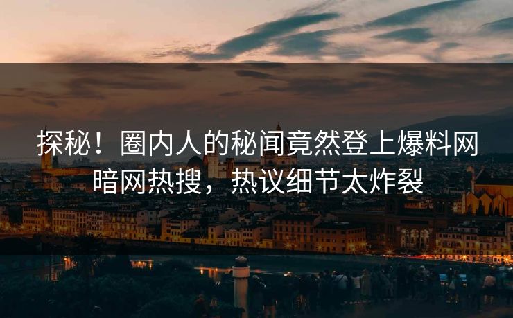 探秘！圈内人的秘闻竟然登上爆料网暗网热搜，热议细节太炸裂
