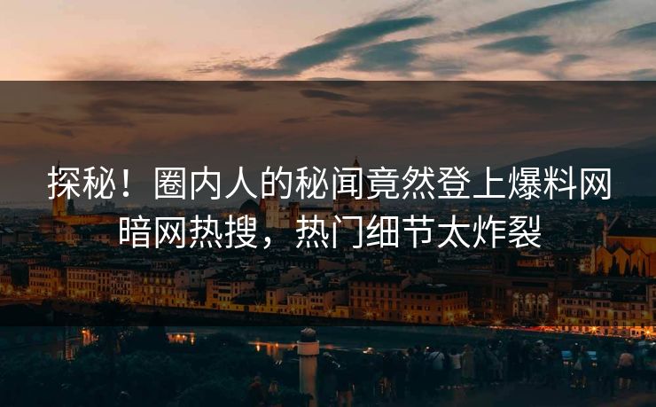 探秘！圈内人的秘闻竟然登上爆料网暗网热搜，热门细节太炸裂