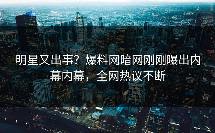 明星又出事？爆料网暗网刚刚曝出内幕内幕，全网热议不断