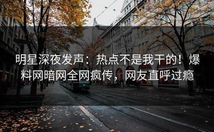 明星深夜发声：热点不是我干的！爆料网暗网全网疯传，网友直呼过瘾