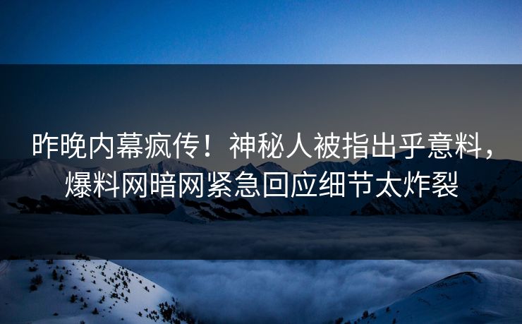昨晚内幕疯传！神秘人被指出乎意料，爆料网暗网紧急回应细节太炸裂