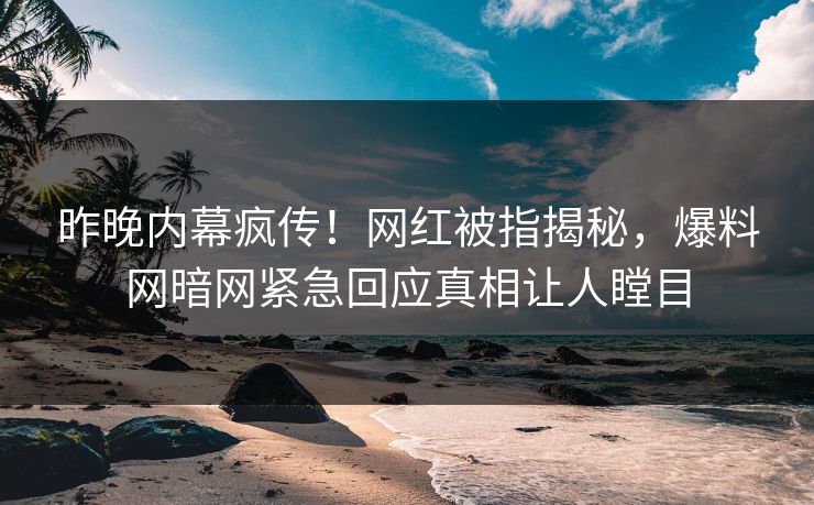 昨晚内幕疯传！网红被指揭秘，爆料网暗网紧急回应真相让人瞠目