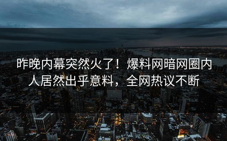 昨晚内幕突然火了！爆料网暗网圈内人居然出乎意料，全网热议不断