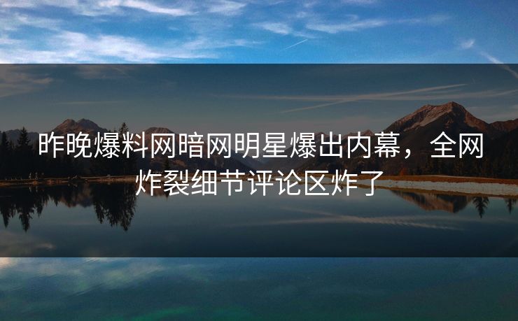 昨晚爆料网暗网明星爆出内幕，全网炸裂细节评论区炸了
