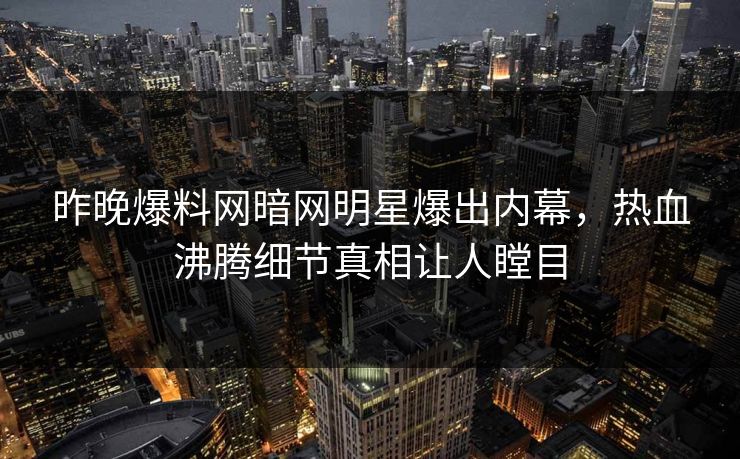 昨晚爆料网暗网明星爆出内幕，热血沸腾细节真相让人瞠目