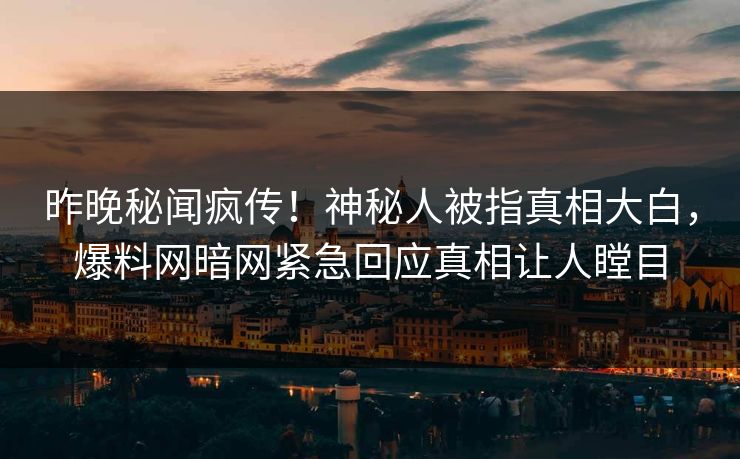 昨晚秘闻疯传！神秘人被指真相大白，爆料网暗网紧急回应真相让人瞠目
