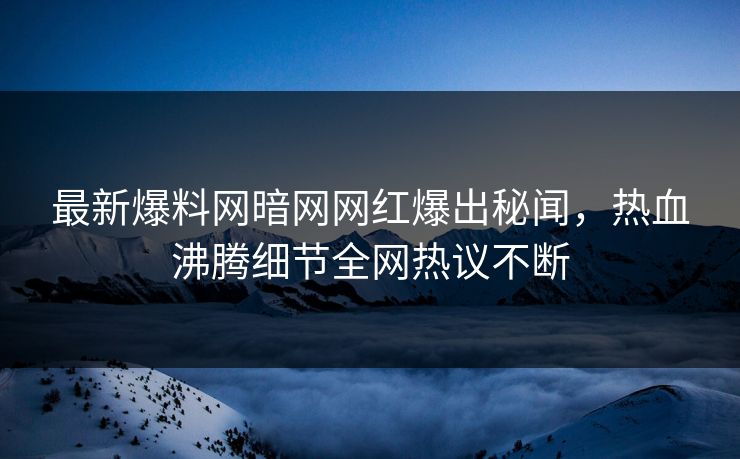 最新爆料网暗网网红爆出秘闻，热血沸腾细节全网热议不断