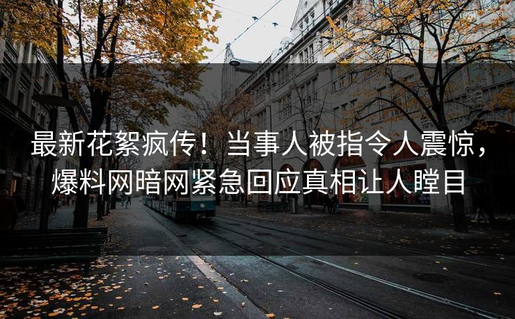 最新花絮疯传！当事人被指令人震惊，爆料网暗网紧急回应真相让人瞠目
