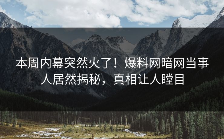 本周内幕突然火了！爆料网暗网当事人居然揭秘，真相让人瞠目