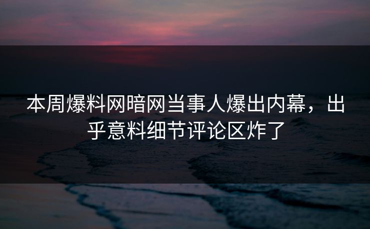 本周爆料网暗网当事人爆出内幕，出乎意料细节评论区炸了