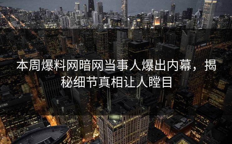 本周爆料网暗网当事人爆出内幕，揭秘细节真相让人瞠目