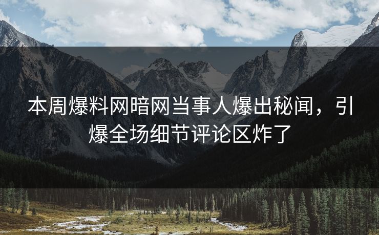 本周爆料网暗网当事人爆出秘闻，引爆全场细节评论区炸了