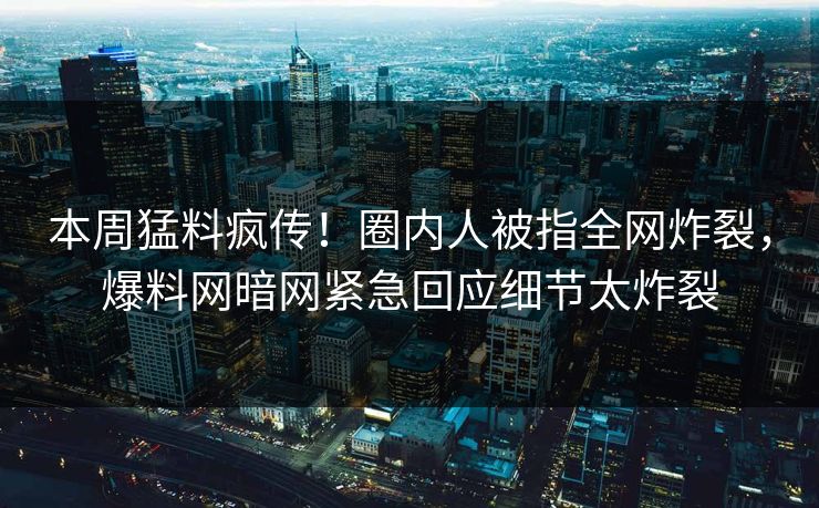 本周猛料疯传！圈内人被指全网炸裂，爆料网暗网紧急回应细节太炸裂