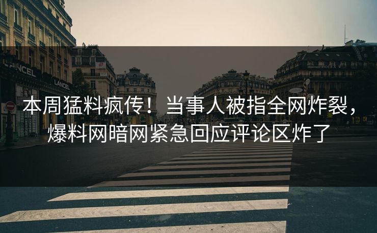 本周猛料疯传！当事人被指全网炸裂，爆料网暗网紧急回应评论区炸了
