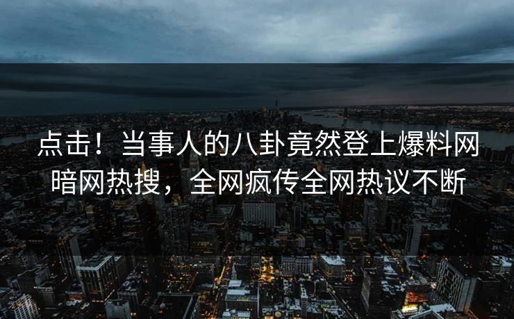 点击！当事人的八卦竟然登上爆料网暗网热搜，全网疯传全网热议不断