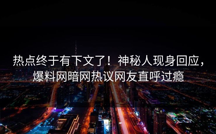 热点终于有下文了!神秘人现身回应,爆料网暗网热议网友直呼过瘾