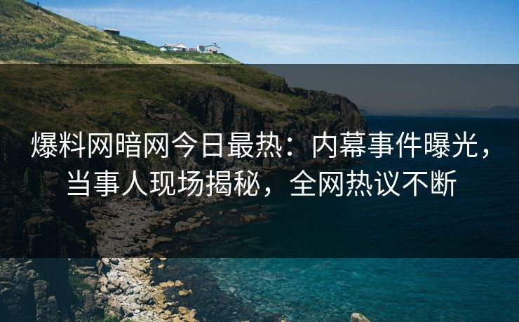 爆料网暗网今日最热:内幕事件曝光,当事人现场揭秘,全网热议不断