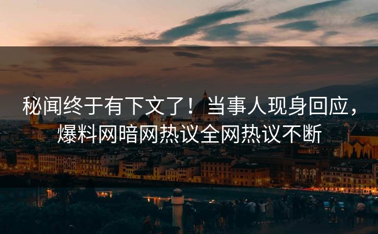 秘闻终于有下文了!当事人现身回应,爆料网暗网热议全网热议不断 秘闻终于有下文了!当事人现身回应,爆料网暗网热议全网热议不断