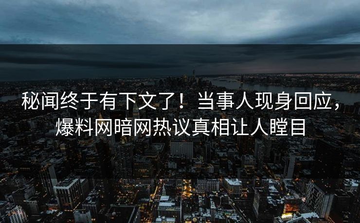 秘闻终于有下文了!当事人现身回应,爆料网暗网热议真相让人瞠目