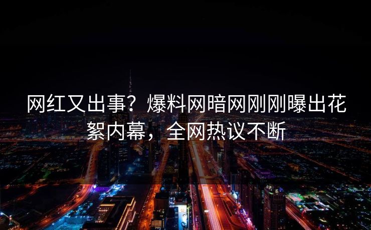 网红又出事?爆料网暗网刚刚曝出花絮内幕,全网热议不断