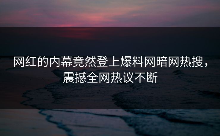 网红的内幕竟然登上爆料网暗网热搜,震撼全网热议不断 网红的内幕竟然登上爆料网暗网热搜,震撼全网热议不断