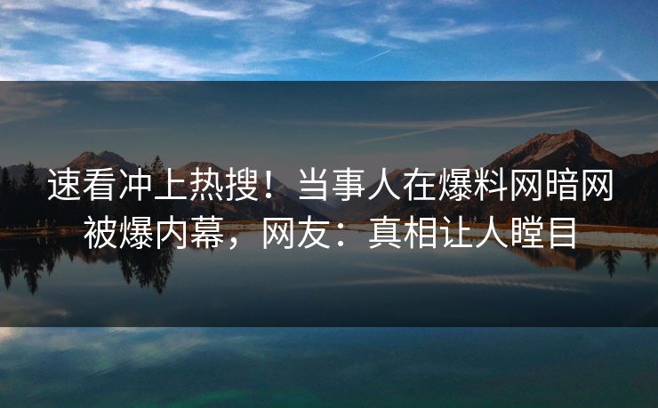 速看冲上热搜!当事人在爆料网暗网被爆内幕,网友:真相让人瞠目